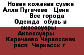 Новая кожаная сумка Алла Пугачева › Цена ­ 7 000 - Все города Одежда, обувь и аксессуары » Аксессуары   . Карачаево-Черкесская респ.,Черкесск г.